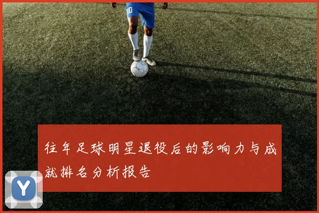 往年足球明星退役后的影响力与成就排名分析报告