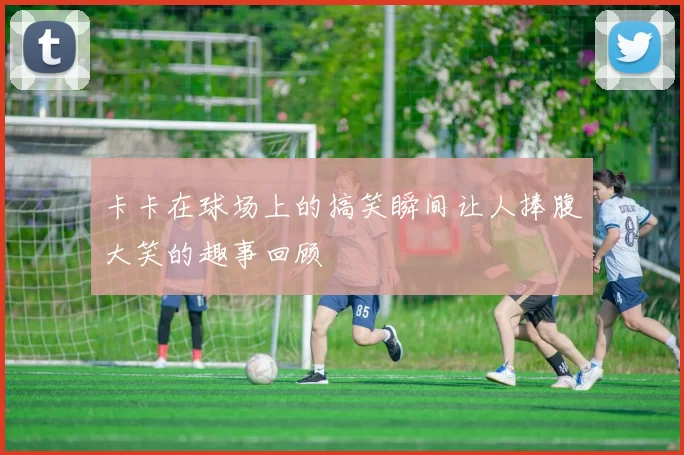 卡卡在球场上的搞笑瞬间让人捧腹大笑的趣事回顾