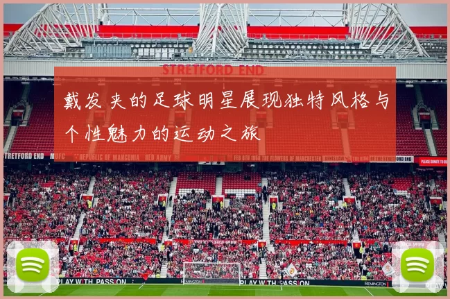 戴发夹的足球明星展现独特风格与个性魅力的运动之旅