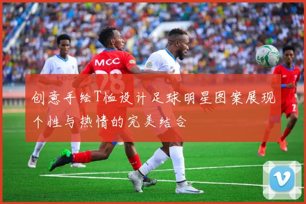 创意手绘T恤设计足球明星图案展现个性与热情的完美结合