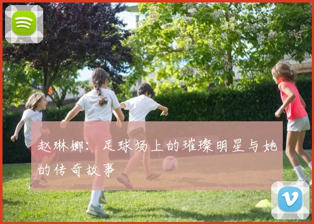 赵琳娜：足球场上的璀璨明星与她的传奇故事