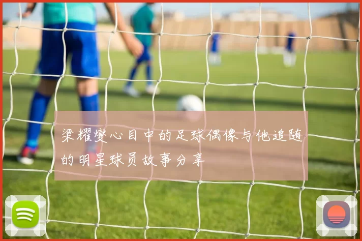 梁耀燮心目中的足球偶像与他追随的明星球员故事分享