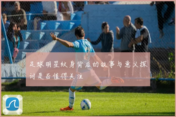 足球明星纹身背后的故事与意义探讨是否值得关注
