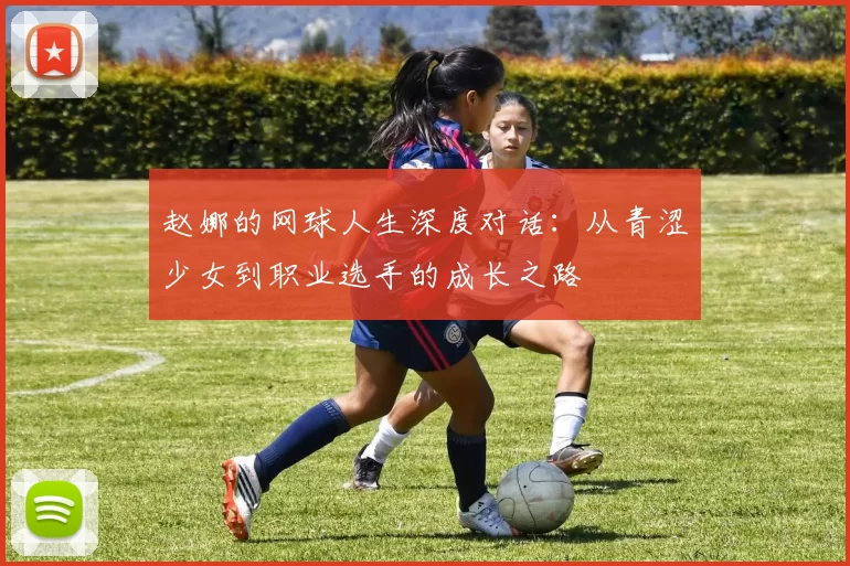 赵娜的网球人生深度对话：从青涩少女到职业选手的成长之路
