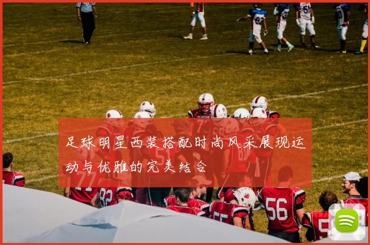 足球明星西装搭配时尚风采展现运动与优雅的完美结合