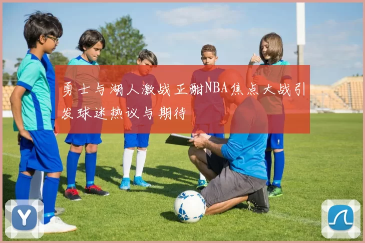 勇士与湖人激战正酣NBA焦点大战引发球迷热议与期待