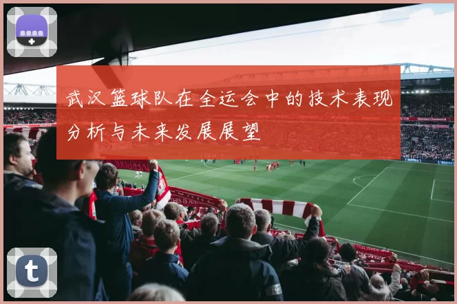 武汉篮球队在全运会中的技术表现分析与未来发展展望