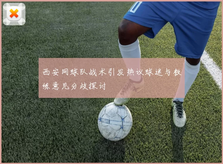 西安网球队战术引发热议球迷与教练意见分歧探讨
