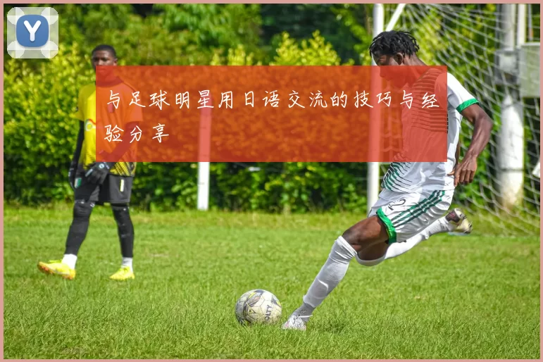 与足球明星用日语交流的技巧与经验分享