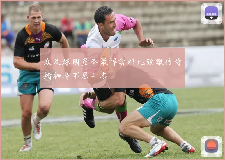 众足球明星齐聚悼念科比致敬传奇精神与不屈斗志