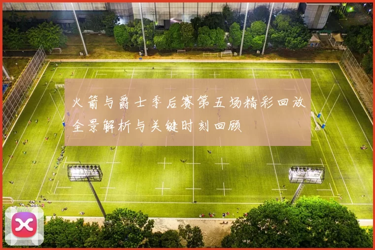 火箭与爵士季后赛第五场精彩回放全景解析与关键时刻回顾