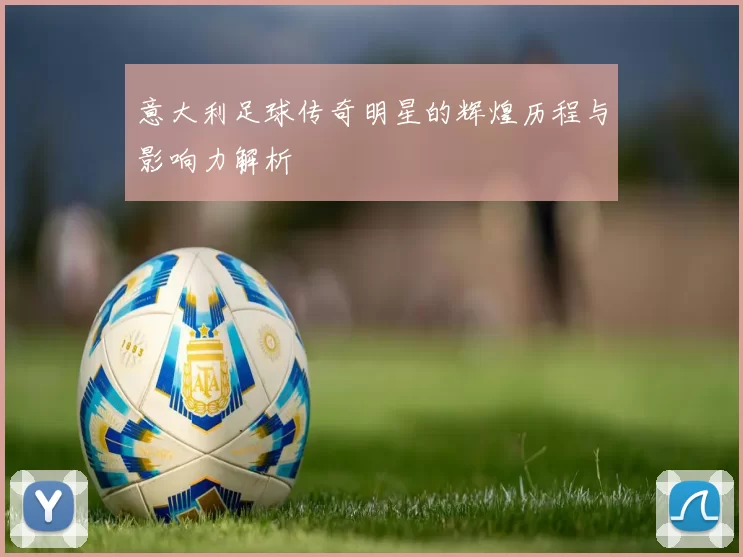 意大利足球传奇明星的辉煌历程与影响力解析