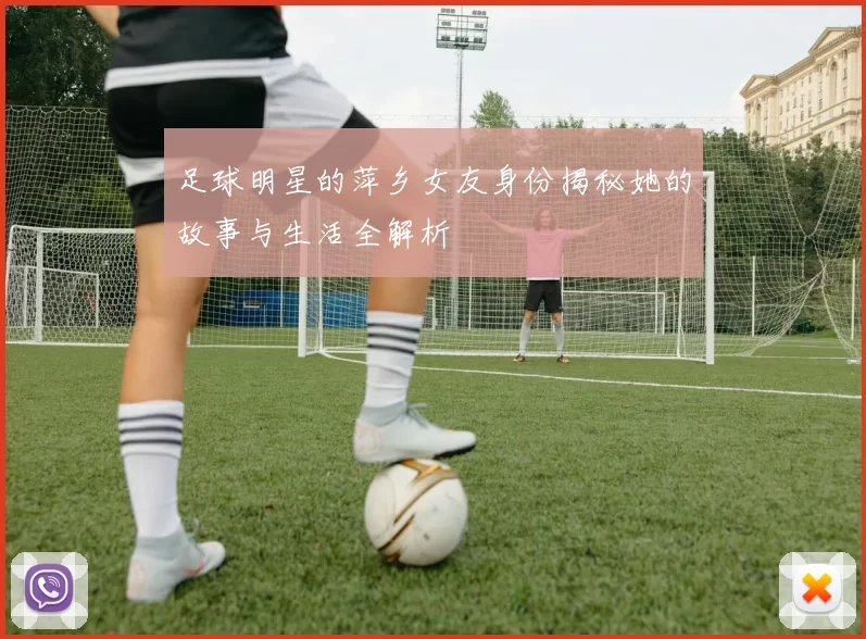 足球明星的萍乡女友身份揭秘她的故事与生活全解析