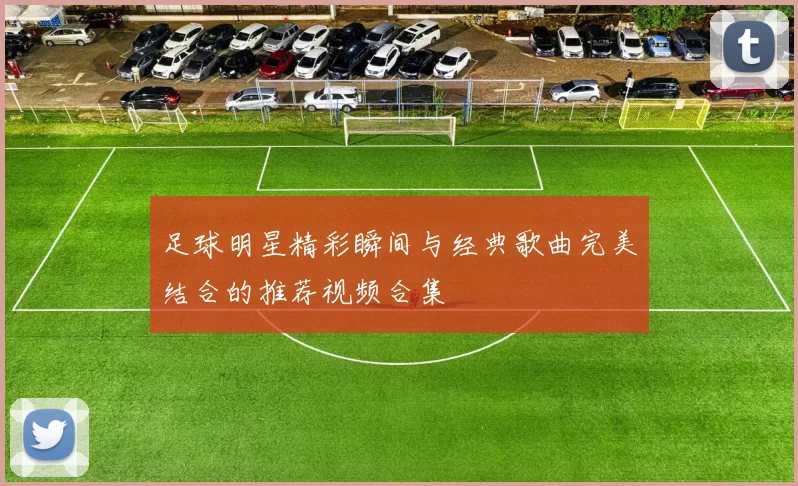 足球明星精彩瞬间与经典歌曲完美结合的推荐视频合集