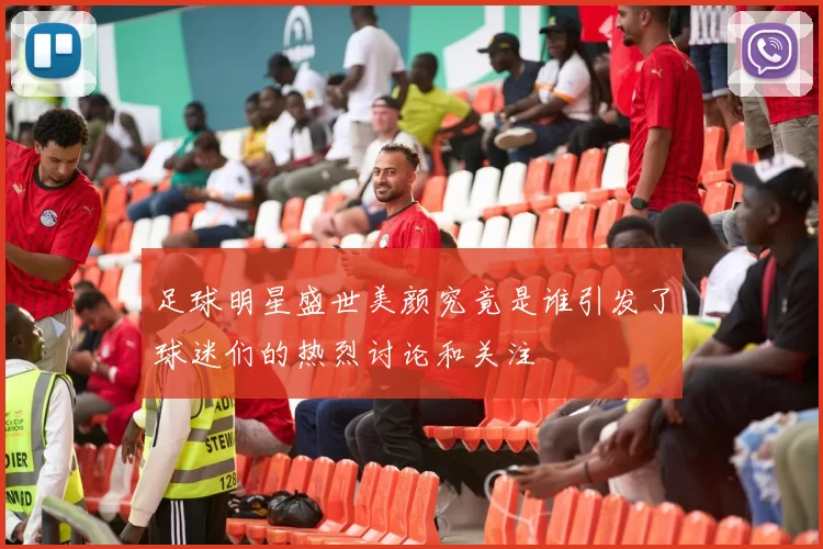 足球明星盛世美颜究竟是谁引发了球迷们的热烈讨论和关注