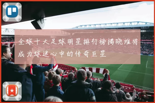 全球十大足球明星排行榜揭晓谁将成为球迷心中的传奇巨星