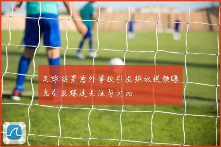 足球明星意外事故引发热议视频曝光引发球迷关注与讨论