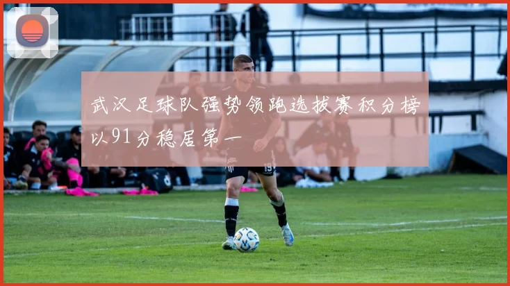 武汉足球队强势领跑选拔赛积分榜以91分稳居第一