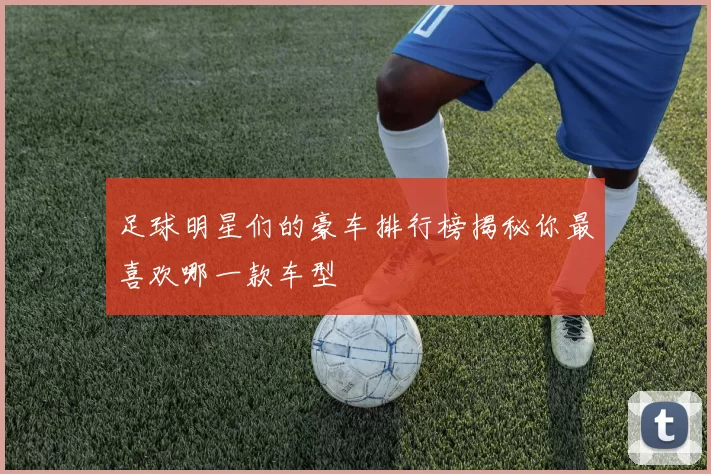 足球明星们的豪车排行榜揭秘你最喜欢哪一款车型