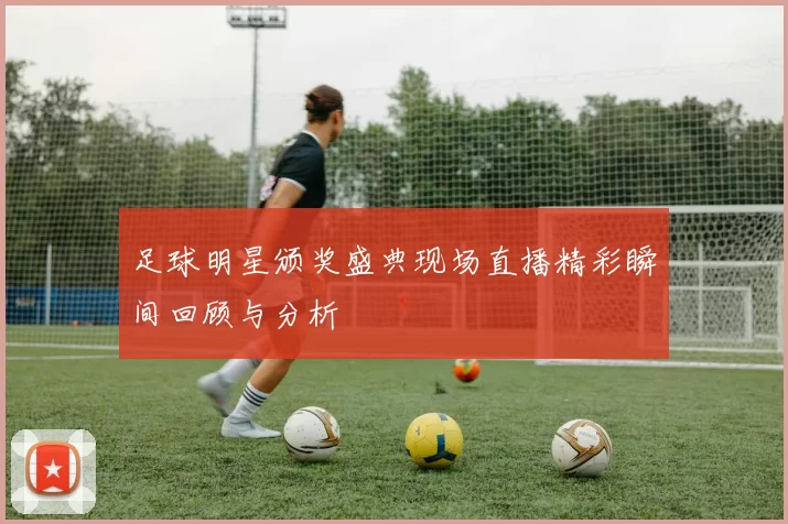 足球明星颁奖盛典现场直播精彩瞬间回顾与分析