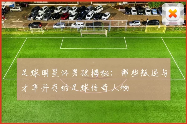 足球明星坏男孩揭秘：那些叛逆与才华并存的足球传奇人物