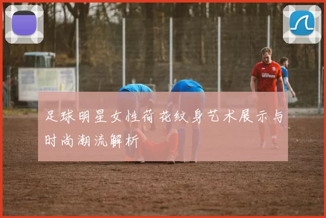 足球明星女性荷花纹身艺术展示与时尚潮流解析