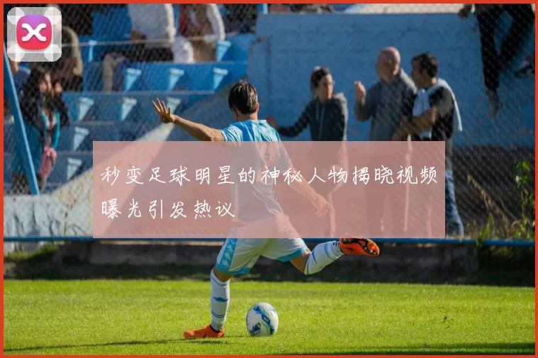 秒变足球明星的神秘人物揭晓视频曝光引发热议