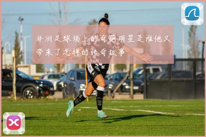 非洲足球场上的奇葩明星是谁他又带来了怎样的传奇故事