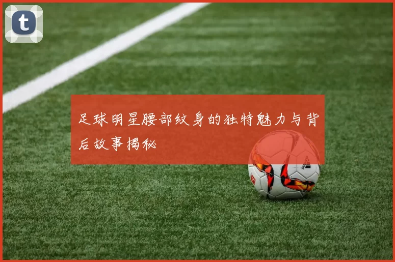 足球明星腰部纹身的独特魅力与背后故事揭秘