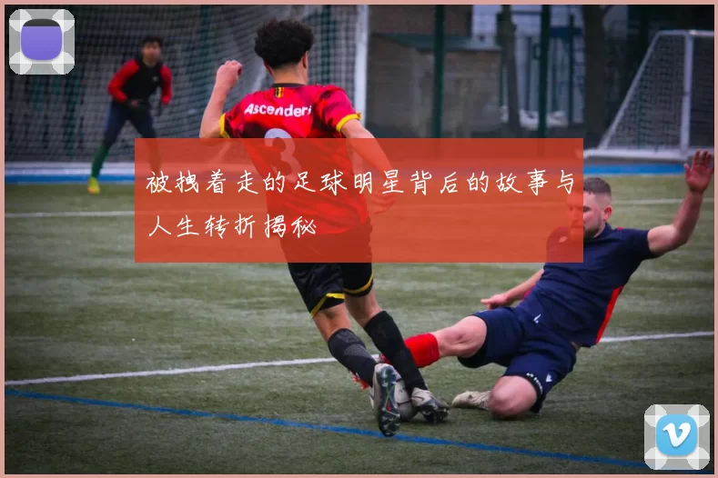 被拽着走的足球明星背后的故事与人生转折揭秘