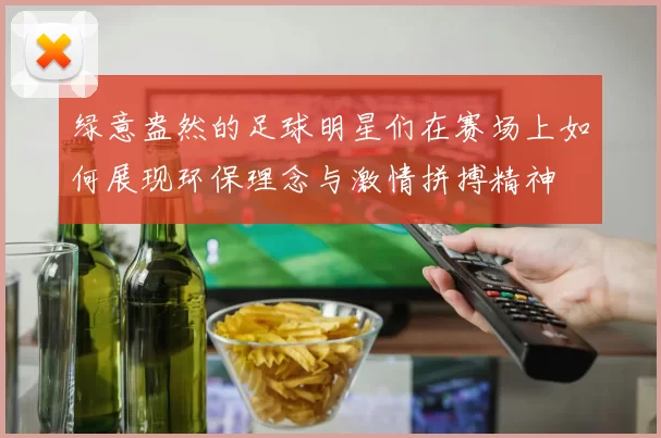 绿意盎然的足球明星们在赛场上如何展现环保理念与激情拼搏精神