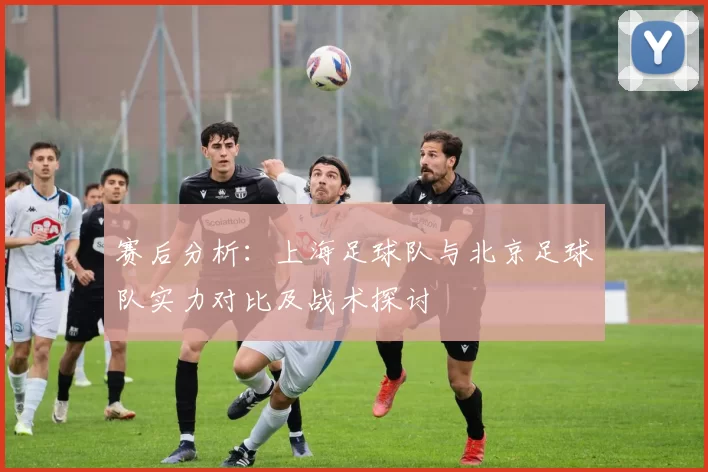 赛后分析：上海足球队与北京足球队实力对比及战术探讨