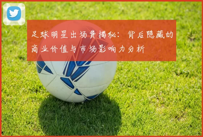 足球明星出场费揭秘：背后隐藏的商业价值与市场影响力分析