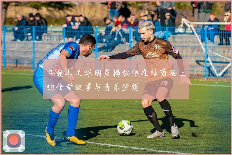年轮DJ足球明星揭秘他在绿茵场上的传奇故事与音乐梦想