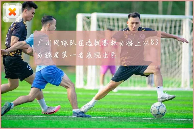 广州网球队在选拔赛积分榜上以83分稳居第一名表现出色