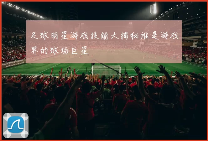 足球明星游戏技能大揭秘谁是游戏界的球场巨星