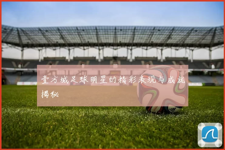 壹方城足球明星的精彩表现与成就揭秘
