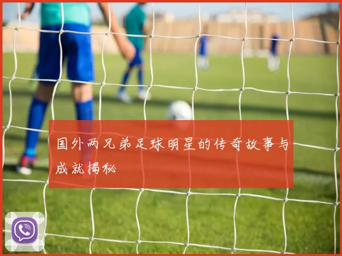 国外两兄弟足球明星的传奇故事与成就揭秘