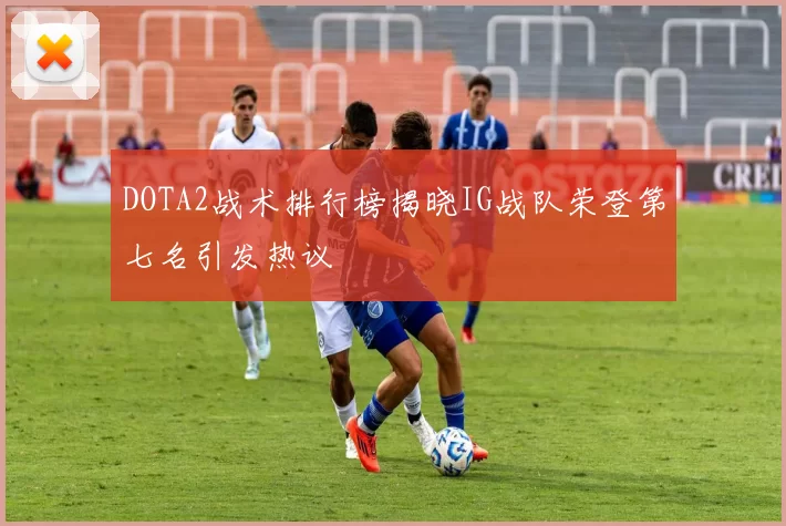 DOTA2战术排行榜揭晓IG战队荣登第七名引发热议