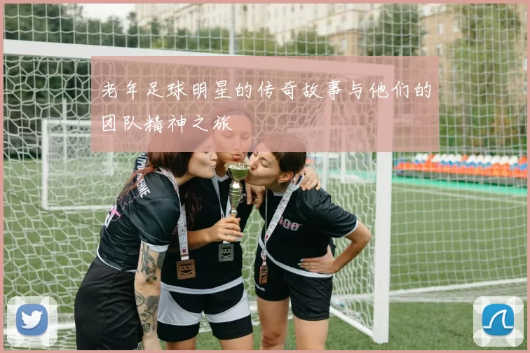 老年足球明星的传奇故事与他们的团队精神之旅