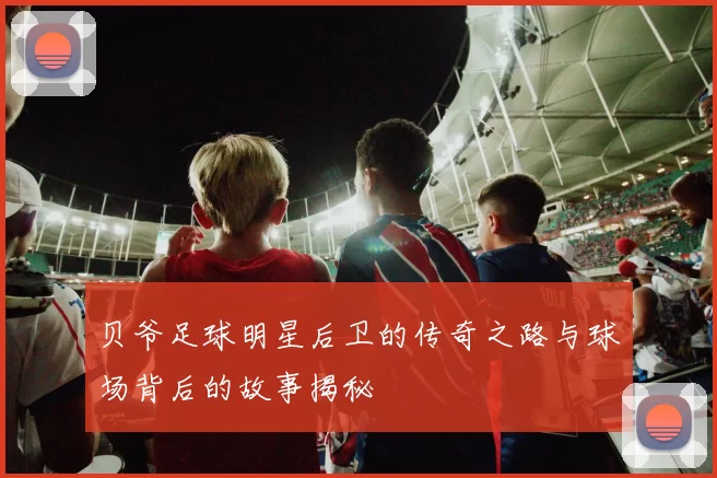 贝爷足球明星后卫的传奇之路与球场背后的故事揭秘
