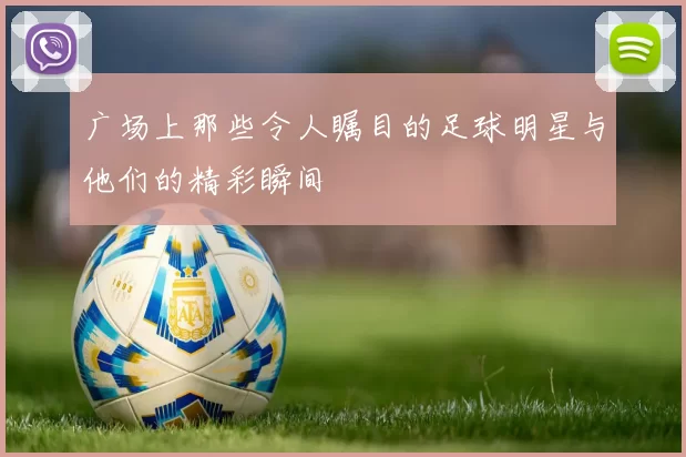 广场上那些令人瞩目的足球明星与他们的精彩瞬间
