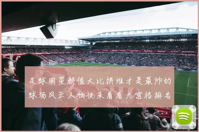 足球明星颜值大比拼谁才是最帅的球场风云人物快来看看九宫格排名吧
