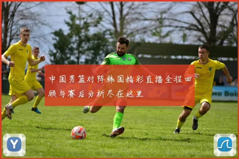 中国男篮对阵韩国精彩直播全程回顾与赛后分析尽在这里