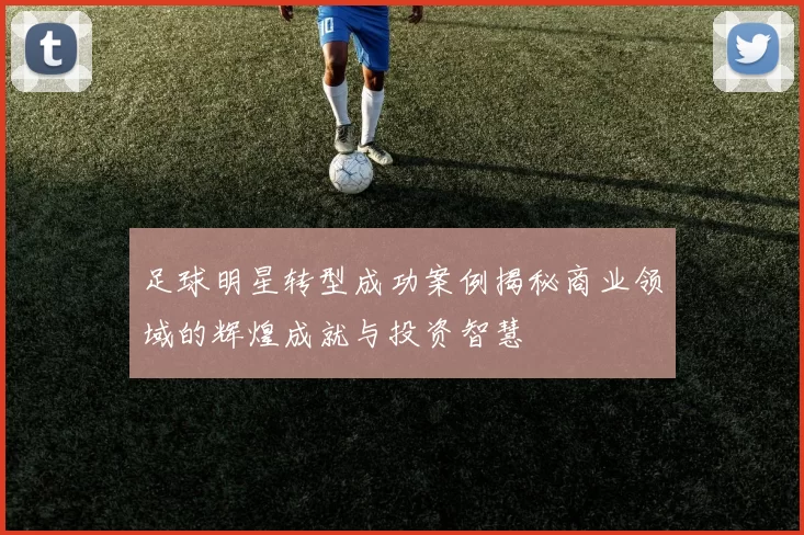 足球明星转型成功案例揭秘商业领域的辉煌成就与投资智慧