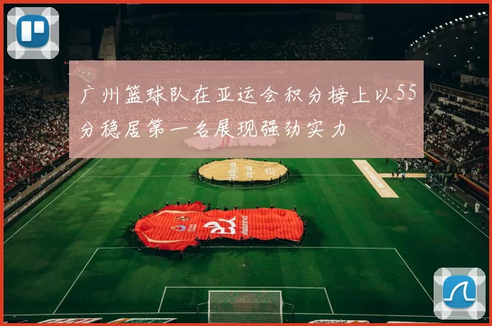 广州篮球队在亚运会积分榜上以55分稳居第一名展现强劲实力