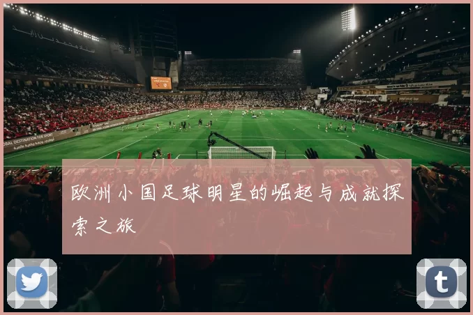 欧洲小国足球明星的崛起与成就探索之旅
