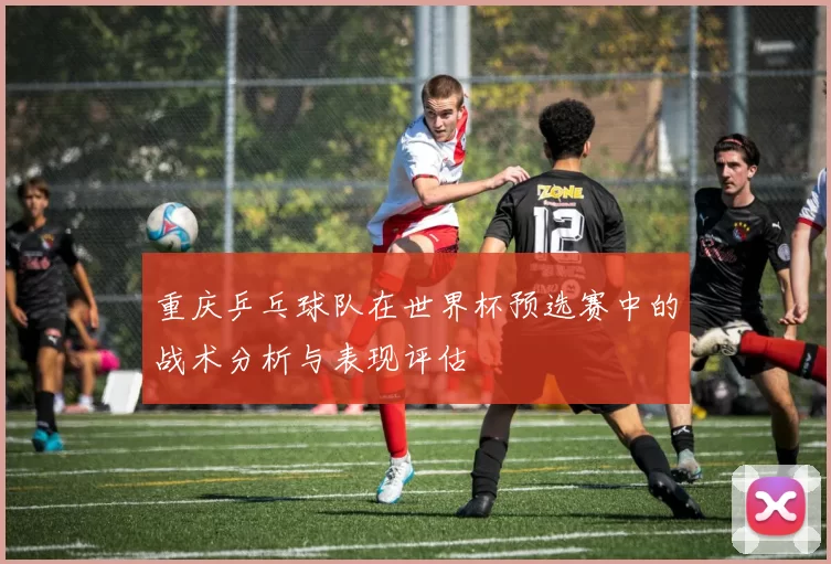 重庆乒乓球队在世界杯预选赛中的战术分析与表现评估
