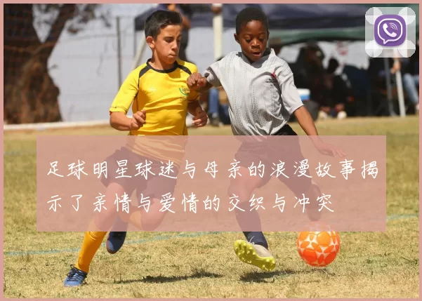 足球明星球迷与母亲的浪漫故事揭示了亲情与爱情的交织与冲突