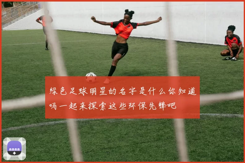 绿色足球明星的名字是什么你知道吗一起来探索这些环保先锋吧
